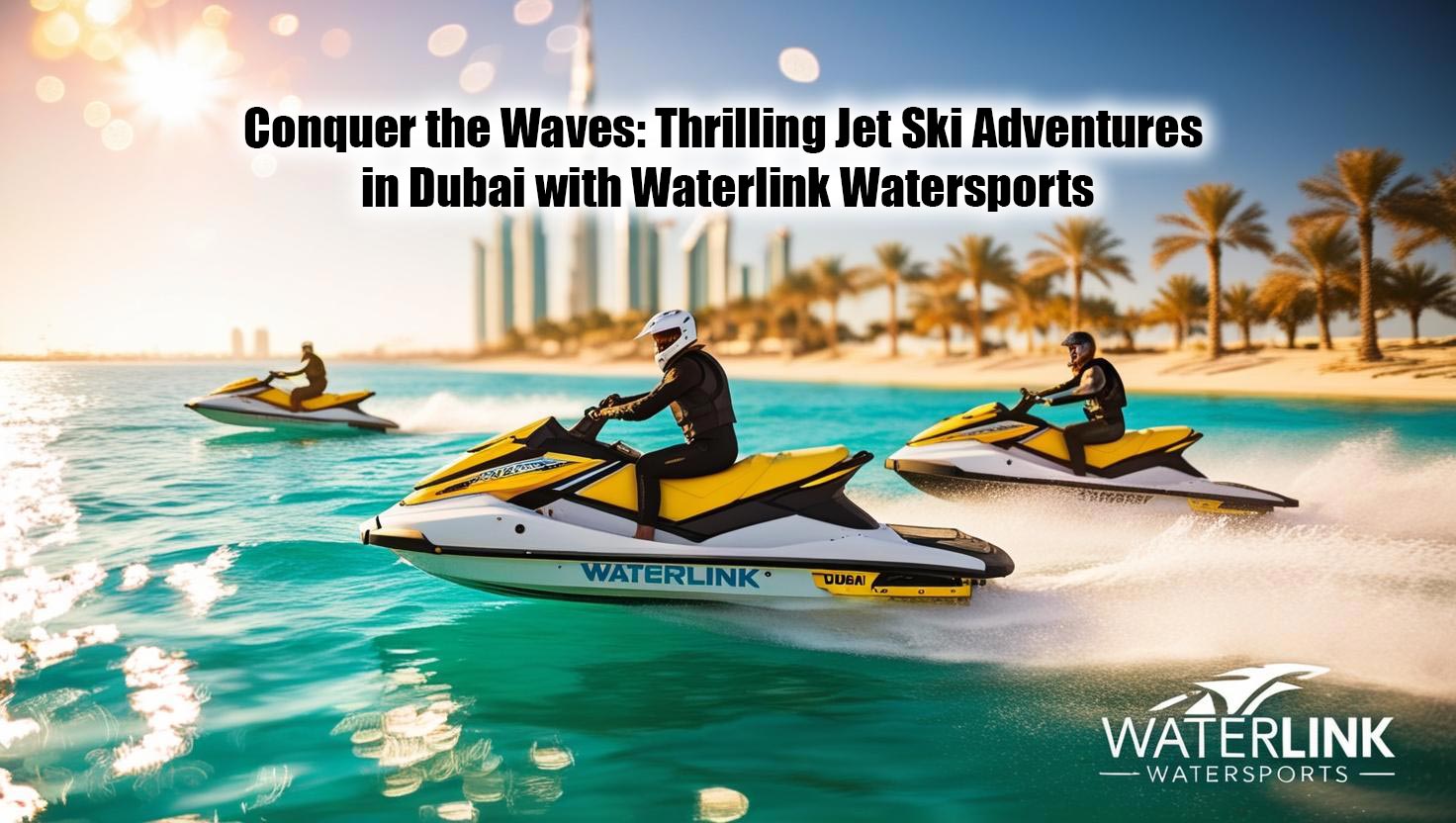 Conquer the Waves: Thrilling Jet Ski Adventures in Dubai with Waterlink Watersports
